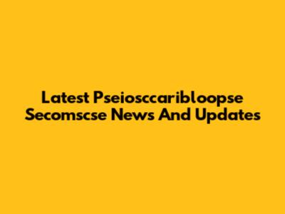 Latest Pseiosccaribloopse Secomscse News And Updates