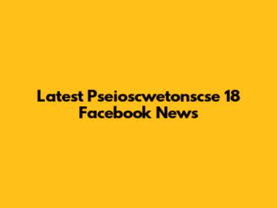 Latest Pseioscwetonscse 18 Facebook News