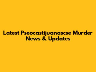 Latest Pseocastijuanascse Murder News & Updates