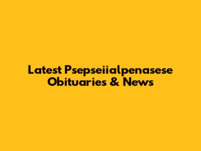 Latest Psepseiialpenasese Obituaries & News