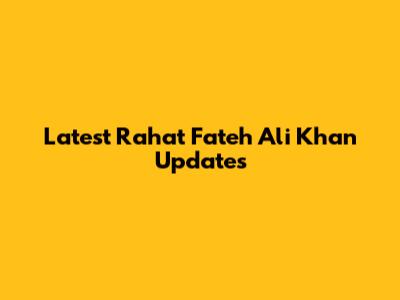 Latest Rahat Fateh Ali Khan Updates