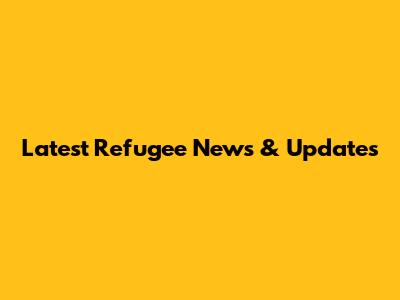Latest Refugee News & Updates