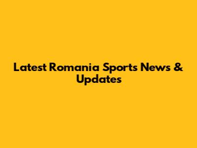 Latest Romania Sports News & Updates