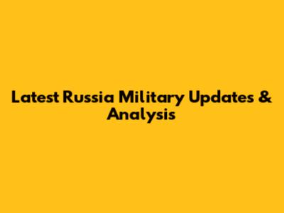 Latest Russia Military Updates & Analysis
