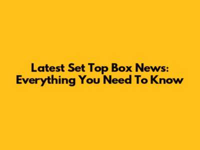 Latest Set Top Box News: Everything You Need To Know