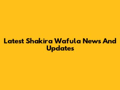 Latest Shakira Wafula News And Updates