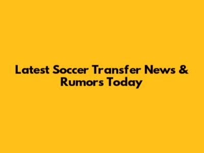 Latest Soccer Transfer News & Rumors Today