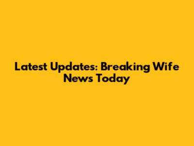 Latest Updates: Breaking Wife News Today