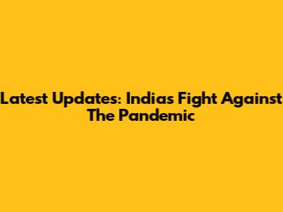 Latest Updates: India's Fight Against The Pandemic