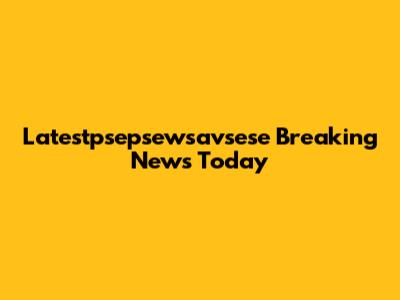 Latestpsepsewsavsese Breaking News Today