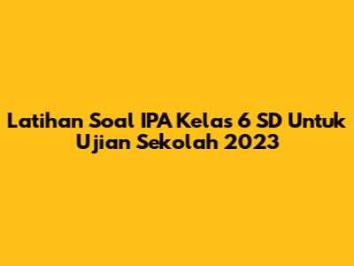 Latihan Soal IPA Kelas 6 SD Untuk Ujian Sekolah 2023