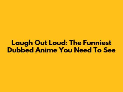 Laugh Out Loud: The Funniest Dubbed Anime You Need To See
