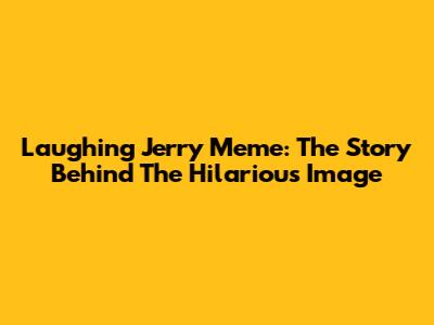 Laughing Jerry Meme: The Story Behind The Hilarious Image