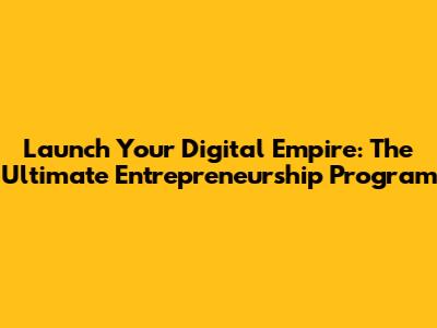 Launch Your Digital Empire: The Ultimate Entrepreneurship Program