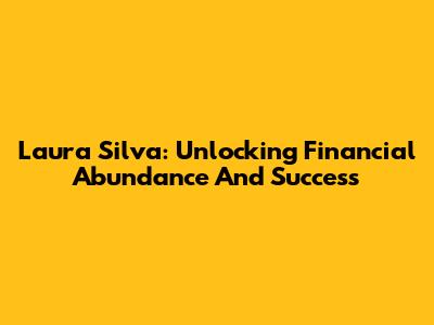 Laura Silva: Unlocking Financial Abundance And Success