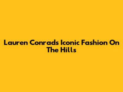 Lauren Conrad's Iconic Fashion On The Hills