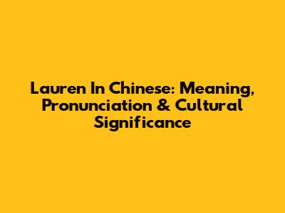 Lauren In Chinese: Meaning, Pronunciation & Cultural Significance