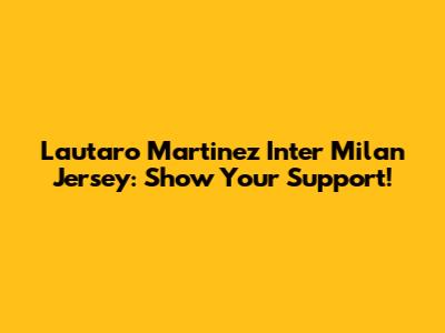 Lautaro Martinez Inter Milan Jersey: Show Your Support!
