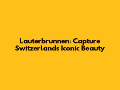 Lauterbrunnen: Capture Switzerland's Iconic Beauty