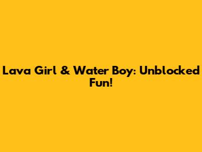 Lava Girl & Water Boy: Unblocked Fun!