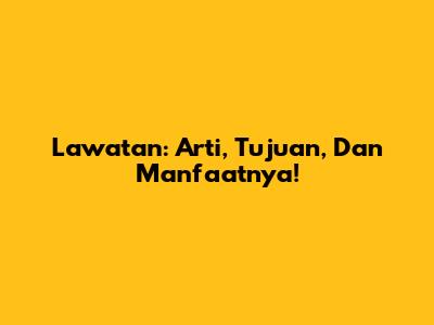 Lawatan: Arti, Tujuan, Dan Manfaatnya!