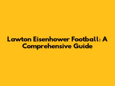 Lawton Eisenhower Football: A Comprehensive Guide