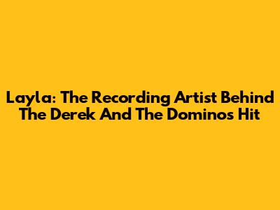 Layla: The Recording Artist Behind The Derek And The Dominos Hit