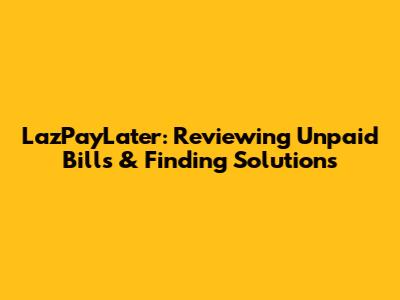 LazPayLater: Reviewing Unpaid Bills & Finding Solutions