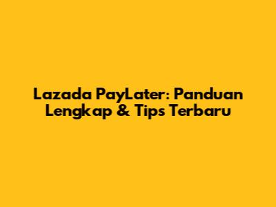 Lazada PayLater: Panduan Lengkap & Tips Terbaru