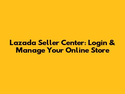 Lazada Seller Center: Login & Manage Your Online Store