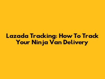 Lazada Tracking: How To Track Your Ninja Van Delivery