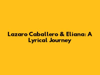Lazaro Caballero & Eliana: A Lyrical Journey