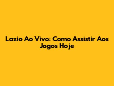 Lazio Ao Vivo: Como Assistir Aos Jogos Hoje