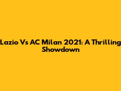 Lazio Vs AC Milan 2021: A Thrilling Showdown