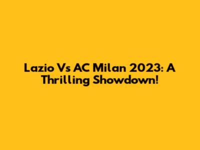 Lazio Vs AC Milan 2023: A Thrilling Showdown!