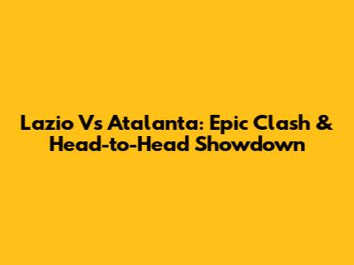 Lazio Vs Atalanta: Epic Clash & Head-to-Head Showdown