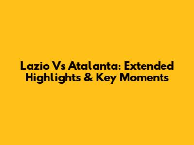 Lazio Vs Atalanta: Extended Highlights & Key Moments