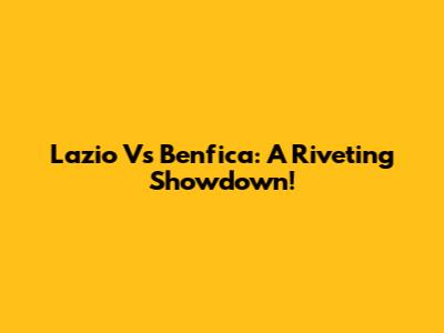 Lazio Vs Benfica: A Riveting Showdown!