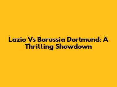 Lazio Vs Borussia Dortmund: A Thrilling Showdown