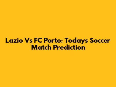 Lazio Vs FC Porto: Today's Soccer Match Prediction