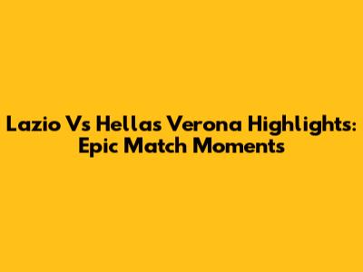 Lazio Vs Hellas Verona Highlights: Epic Match Moments