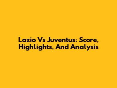 Lazio Vs Juventus: Score, Highlights, And Analysis