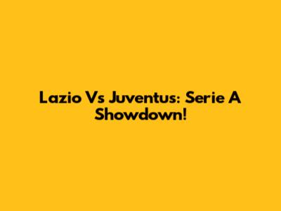 Lazio Vs Juventus: Serie A Showdown!