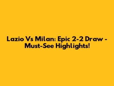 Lazio Vs Milan: Epic 2-2 Draw - Must-See Highlights!