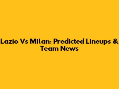 Lazio Vs Milan: Predicted Lineups & Team News