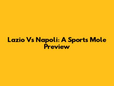 Lazio Vs Napoli: A Sports Mole Preview