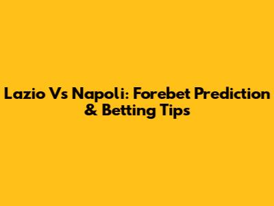 Lazio Vs Napoli: Forebet Prediction & Betting Tips
