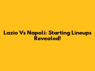 Lazio Vs Napoli: Starting Lineups Revealed!