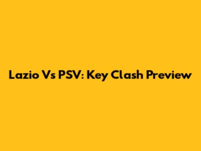 Lazio Vs PSV: Key Clash Preview