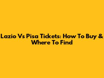 Lazio Vs Pisa Tickets: How To Buy & Where To Find